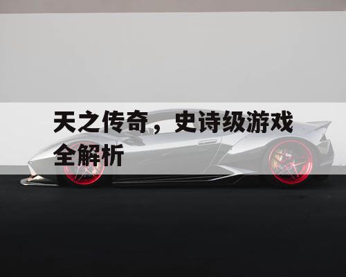 天之传奇，史诗级游戏全解析