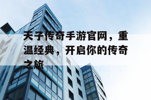 天子传奇手游官网，重温经典，开启你的传奇之旅