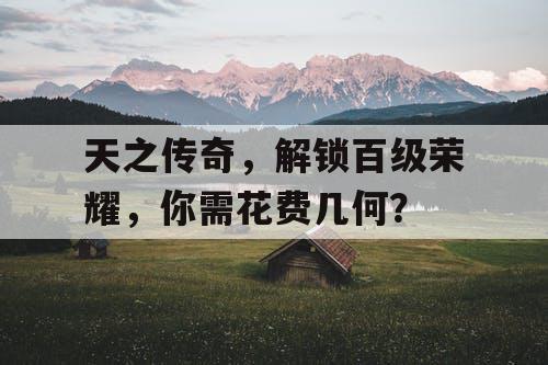 天之传奇，解锁百级荣耀，你需花费几何？