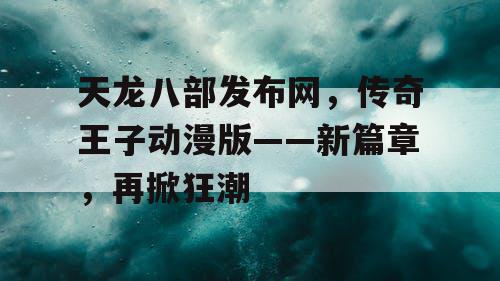 天龙八部发布网，传奇王子动漫版——新篇章，再掀狂潮