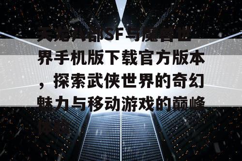 天龙八部SF与魔兽世界手机版下载官方版本，探索武侠世界的奇幻魅力与移动游戏的巅峰体验