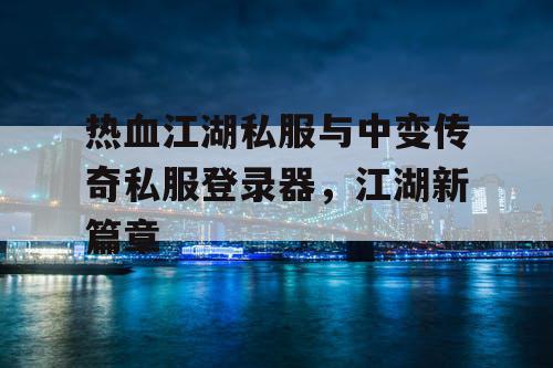 热血江湖私服与中变传奇私服登录器，江湖新篇章