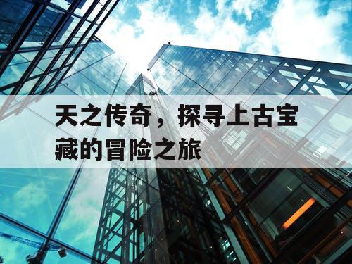 天之传奇，探寻上古宝藏的冒险之旅