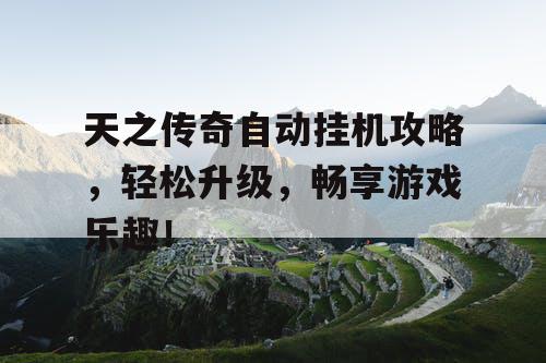 天之传奇自动挂机攻略，轻松升级，畅享游戏乐趣！