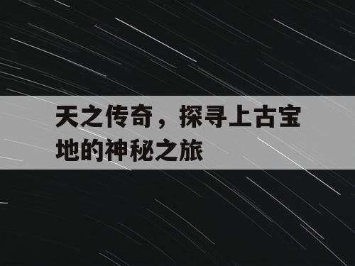 天之传奇，探寻上古宝地的神秘之旅