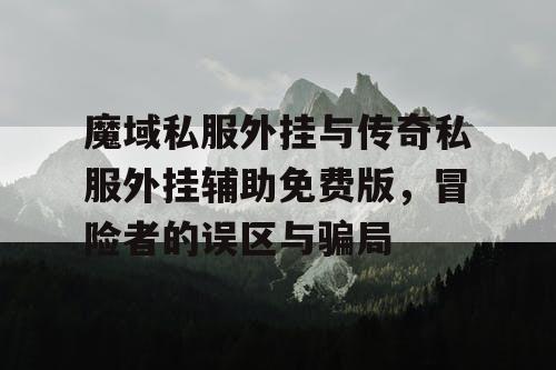 魔域私服外挂与传奇私服外挂辅助免费版，冒险者的误区与骗局