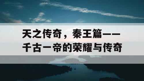 天之传奇，秦王篇——千古一帝的荣耀与传奇