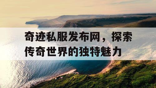 奇迹私服发布网，探索传奇世界的独特魅力
