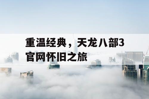 重温经典，天龙八部3官网怀旧之旅