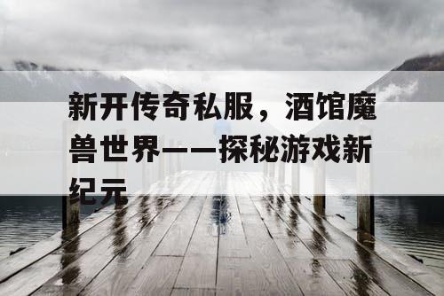 新开传奇私服，酒馆魔兽世界——探秘游戏新纪元