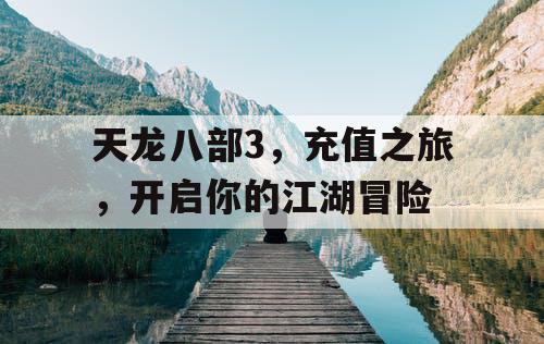 天龙八部3，充值之旅，开启你的江湖冒险