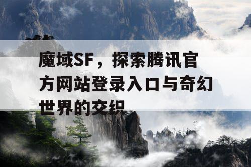 魔域SF，探索腾讯官方网站登录入口与奇幻世界的交织