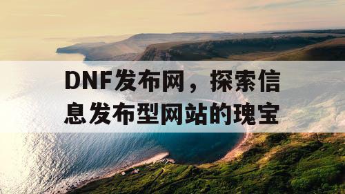 DNF发布网，探索信息发布型网站的瑰宝