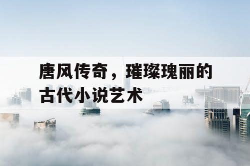 唐风传奇，璀璨瑰丽的古代小说艺术