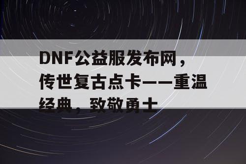 DNF公益服发布网，传世复古点卡——重温经典，致敬勇士