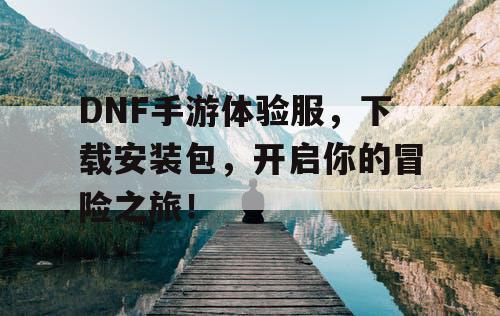 DNF手游体验服，下载安装包，开启你的冒险之旅！