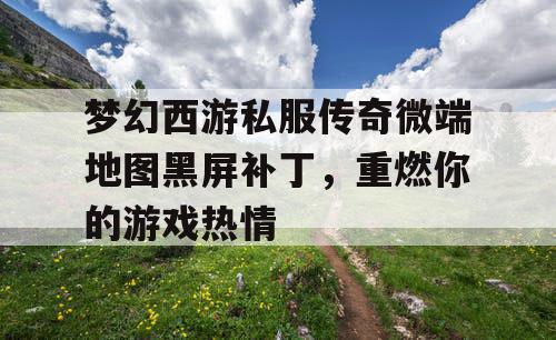 梦幻西游私服传奇微端地图黑屏补丁，重燃你的游戏热情