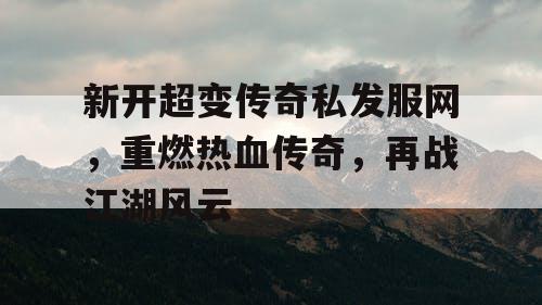 新开超变传奇私发服网，重燃热血传奇，再战江湖风云
