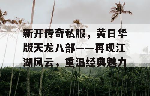 新开传奇私服，黄日华版天龙八部——再现江湖风云，重温经典魅力