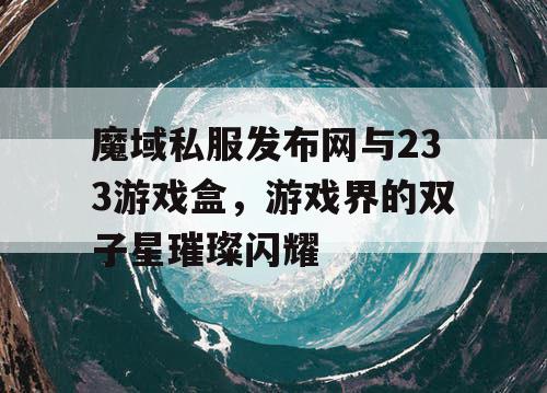 魔域私服发布网与233游戏盒，游戏界的双子星璀璨闪耀