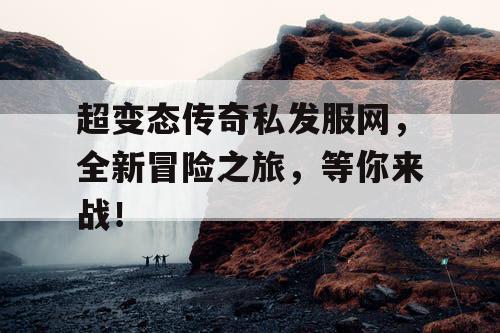 超变态传奇私发服网，全新冒险之旅，等你来战！