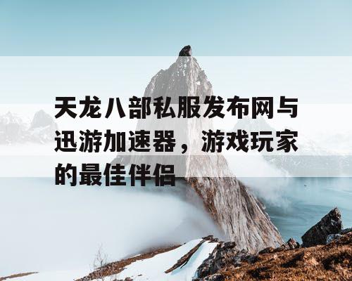 天龙八部私服发布网与迅游加速器，游戏玩家的最佳伴侣