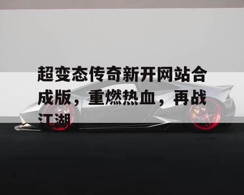 超变态传奇新开网站合成版，重燃热血，再战江湖