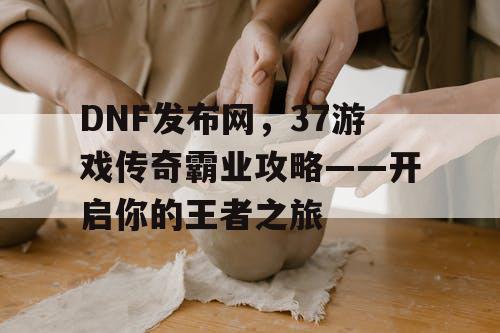 DNF发布网，37游戏传奇霸业攻略——开启你的王者之旅