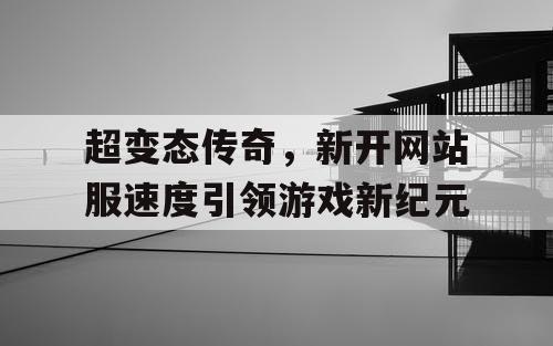 超变态传奇，新开网站服速度引领游戏新纪元