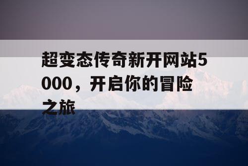 超变态传奇新开网站5000，开启你的冒险之旅