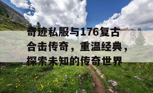 奇迹私服与176复古合击传奇，重温经典，探索未知的传奇世界