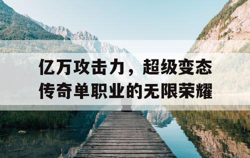 亿万攻击力，超级变态传奇单职业的无限荣耀