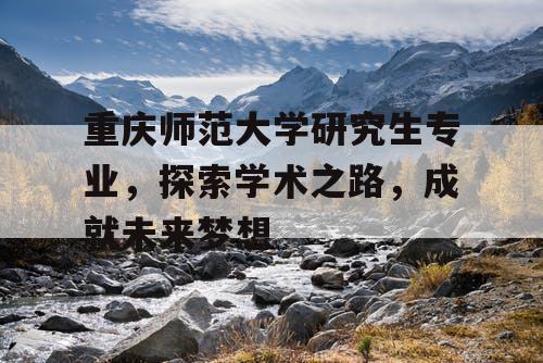 重庆师范大学研究生专业，探索学术之路，成就未来梦想