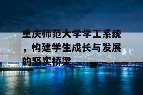 重庆师范大学学工系统，构建学生成长与发展的坚实桥梁