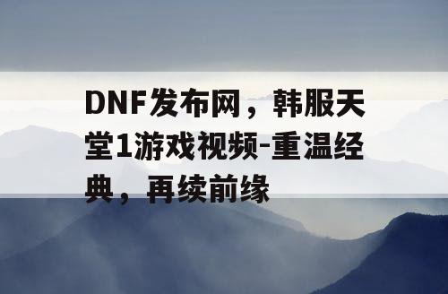 DNF发布网，韩服天堂1游戏视频-重温经典，再续前缘