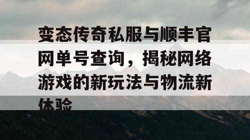 变态传奇私服与顺丰官网单号查询，揭秘网络游戏的新玩法与物流新体验