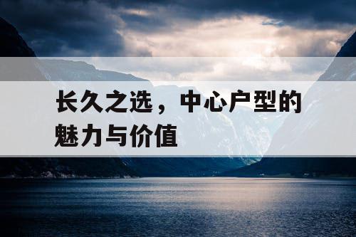 长久之选，中心户型的魅力与价值