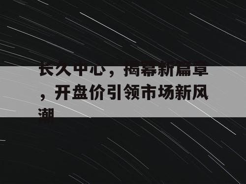 长久中心，揭幕新篇章，开盘价引领市场新风潮
