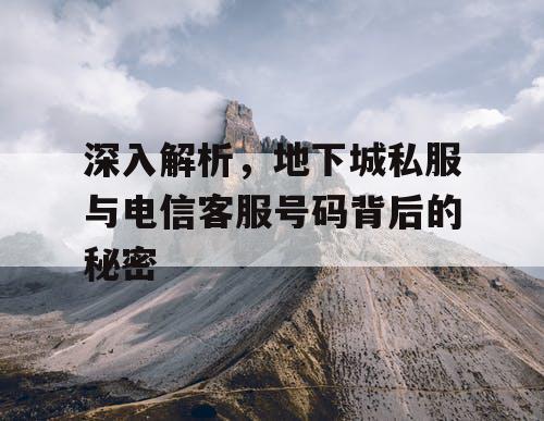 深入解析，地下城私服与电信客服号码背后的秘密