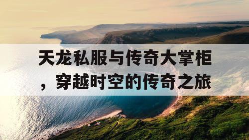 天龙私服与传奇大掌柜，穿越时空的传奇之旅