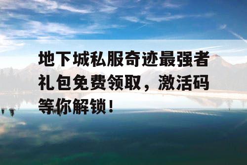 地下城私服奇迹最强者礼包免费领取，激活码等你解锁！