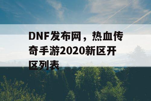 DNF发布网，热血传奇手游2020新区开区列表