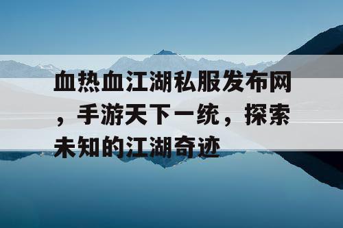 血热血江湖私服发布网，手游天下一统，探索未知的江湖奇迹