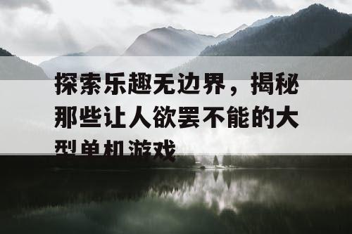 探索乐趣无边界，揭秘那些让人欲罢不能的大型单机游戏