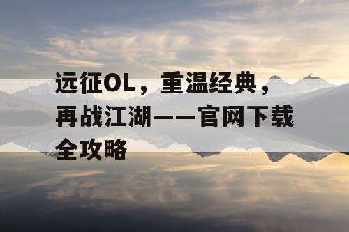 远征OL，重温经典，再战江湖——官网下载全攻略