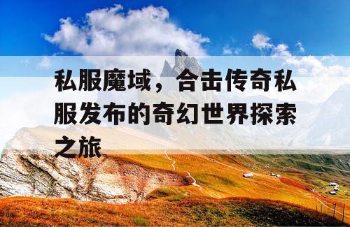 私服魔域，合击传奇私服发布的奇幻世界探索之旅