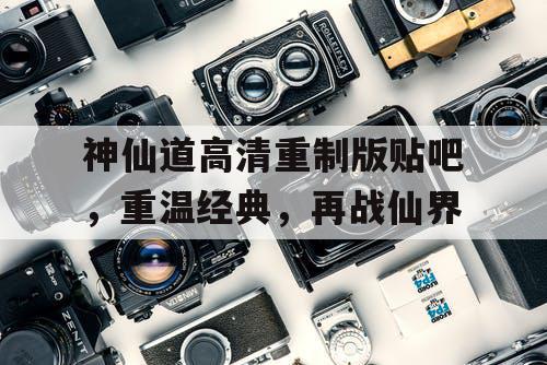 神仙道高清重制版贴吧，重温经典，再战仙界