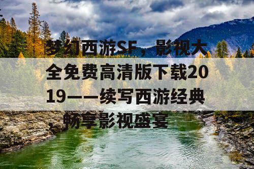 梦幻西游SF，影视大全免费高清版下载2019——续写西游经典，畅享影视盛宴