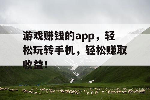 游戏赚钱的app，轻松玩转手机，轻松赚取收益！