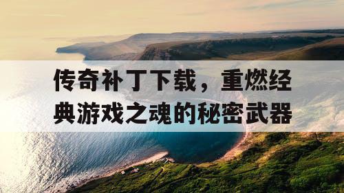 传奇补丁下载，重燃经典游戏之魂的秘密武器